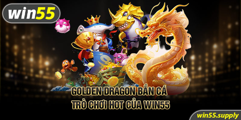 Golden Dragon bắn cá - Trò chơi hot của Win55