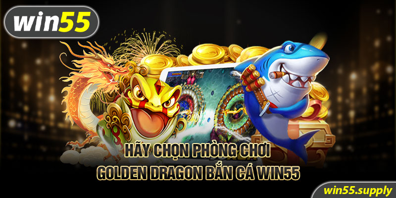 Hãy chọn phòng chơi Golden Dragon bắn cá Win55 phù hợp